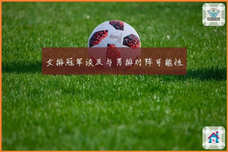女排冠军谈及与男排对阵可能性