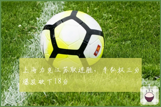 上海力克江苏取连胜，李弘权三分爆发砍下18分