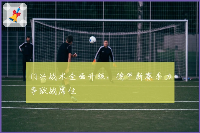 门兴战术全面升级，德甲新赛季力争欧战席位