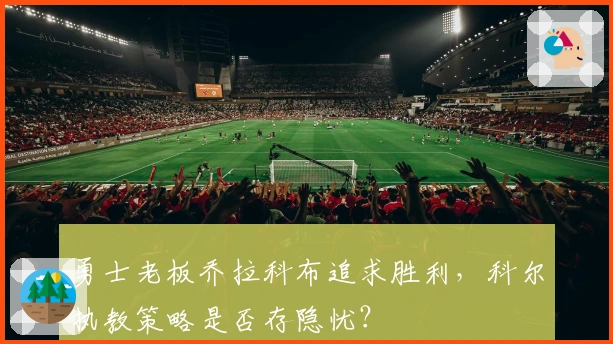 勇士老板乔拉科布追求胜利，科尔执教策略是否存隐忧？