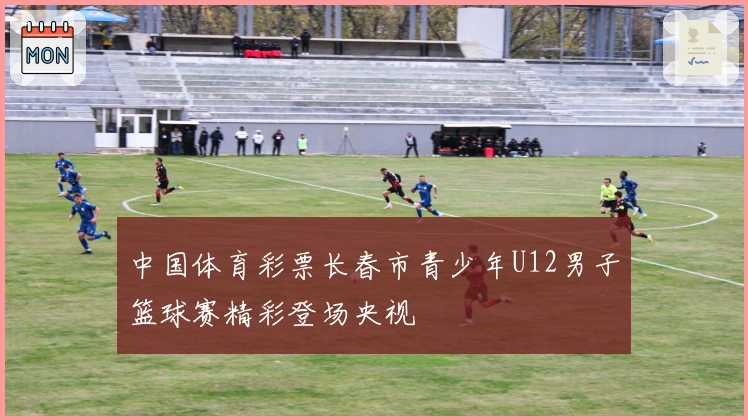 中国体育彩票长春市青少年U12男子篮球赛精彩登场央视