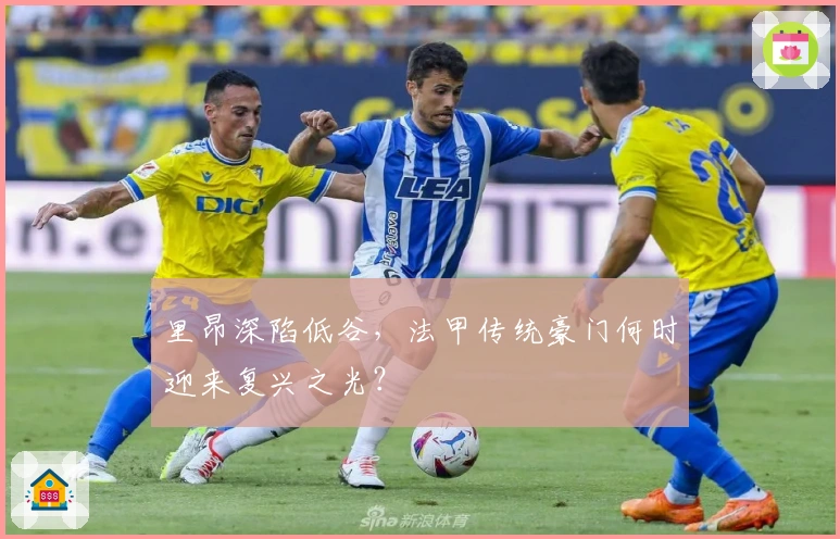 里昂深陷低谷，法甲传统豪门何时迎来复兴之光？