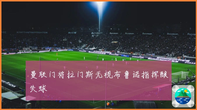 曼联门将拉门斯无视布鲁诺指挥酿失球