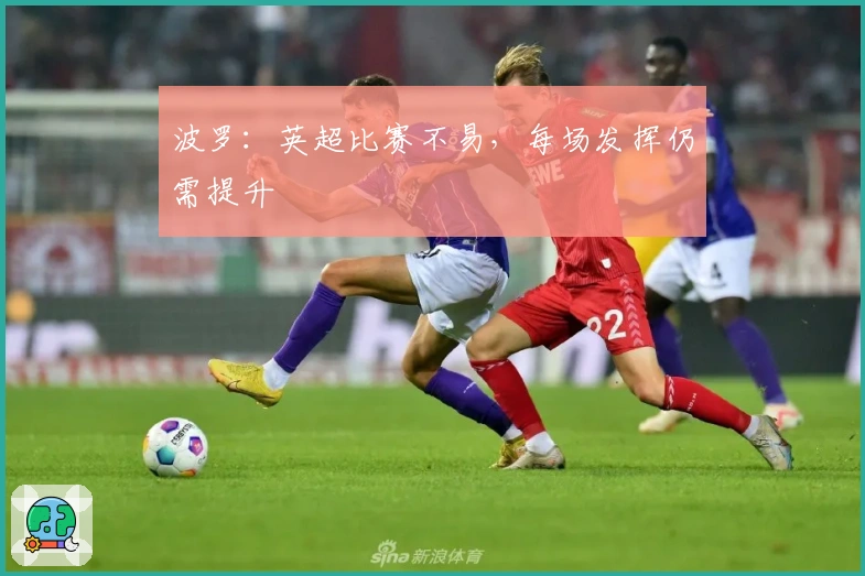 波罗：英超比赛不易，每场发挥仍需提升