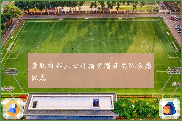 曼联内部人士对梅努潜在离队深感忧虑