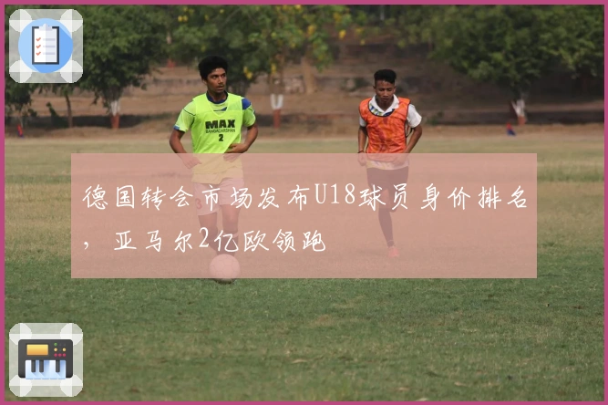 德国转会市场发布U18球员身价排名，亚马尔2亿欧领跑