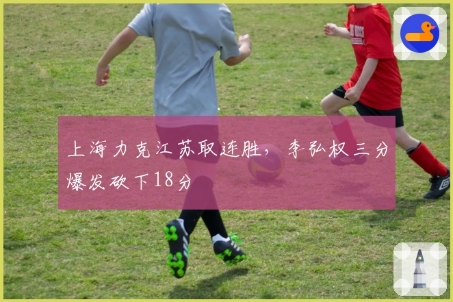 上海力克江苏取连胜，李弘权三分爆发砍下18分