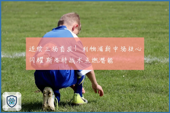 连续三场首发！利物浦新中场核心闪耀 斯洛特战术点燃潜能