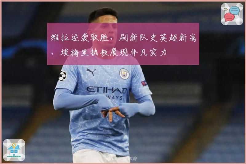 维拉逆袭取胜，刷新队史英超新高，埃梅里执教展现非凡实力