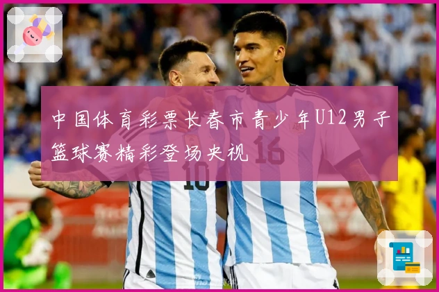 中国体育彩票长春市青少年U12男子篮球赛精彩登场央视