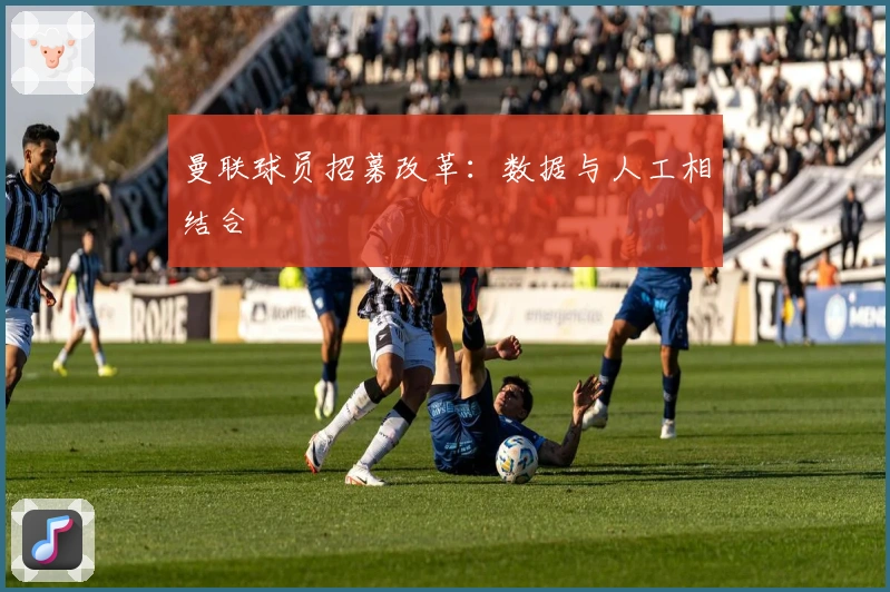 曼联球员招募改革：数据与人工相结合
