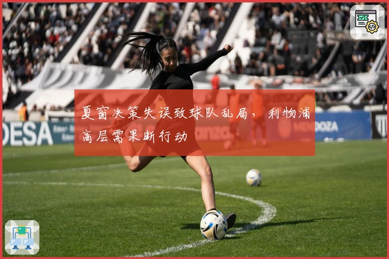 夏窗决策失误致球队乱局，利物浦高层需果断行动