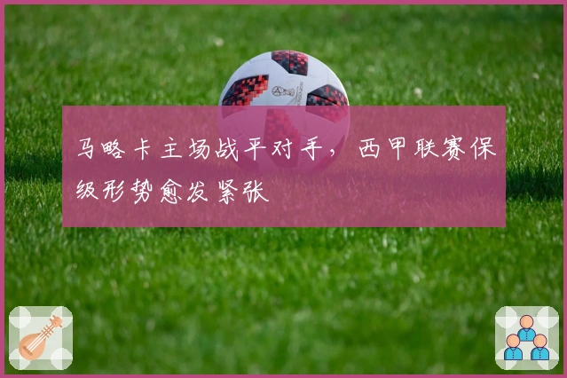 马略卡主场战平对手，西甲联赛保级形势愈发紧张