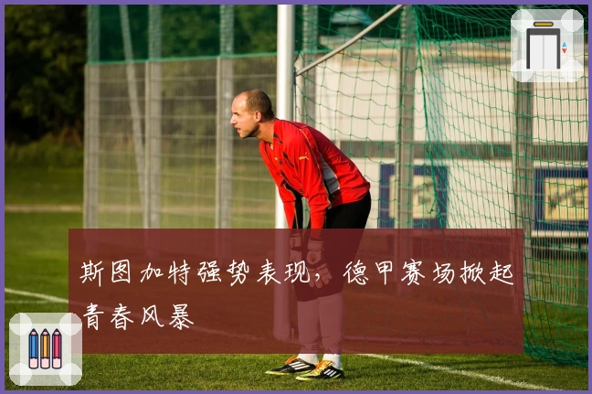 斯图加特强势表现，德甲赛场掀起青春风暴