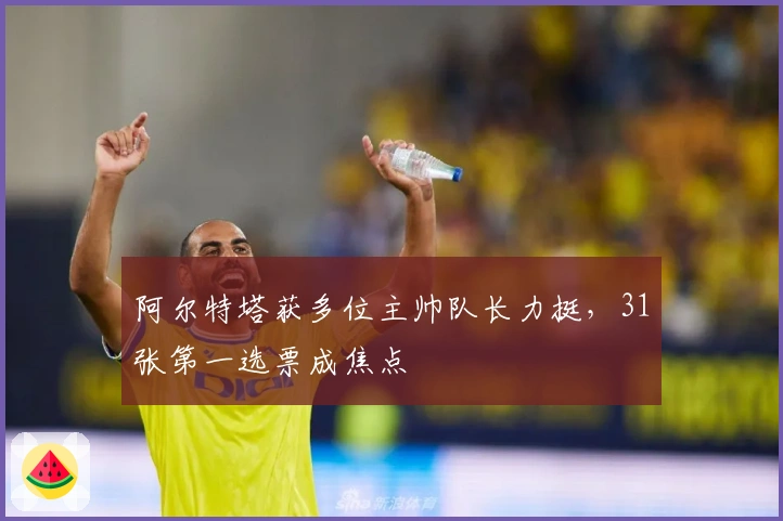 阿尔特塔获多位主帅队长力挺，31张第一选票成焦点