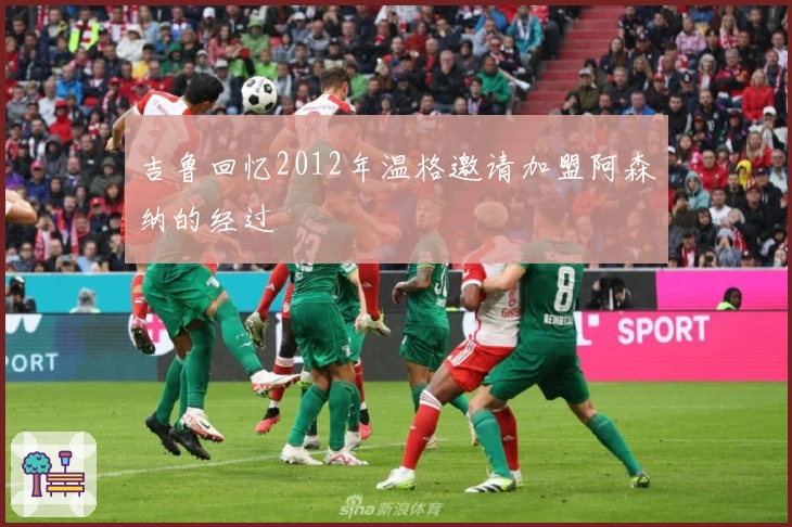 吉鲁回忆2012年温格邀请加盟阿森纳的经过