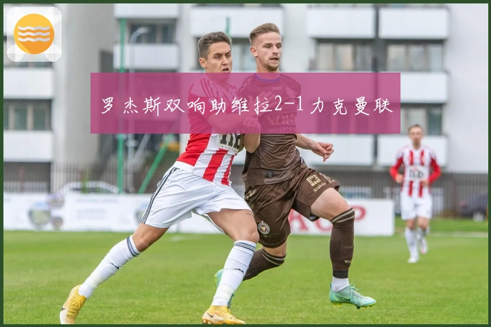 罗杰斯双响助维拉2-1力克曼联