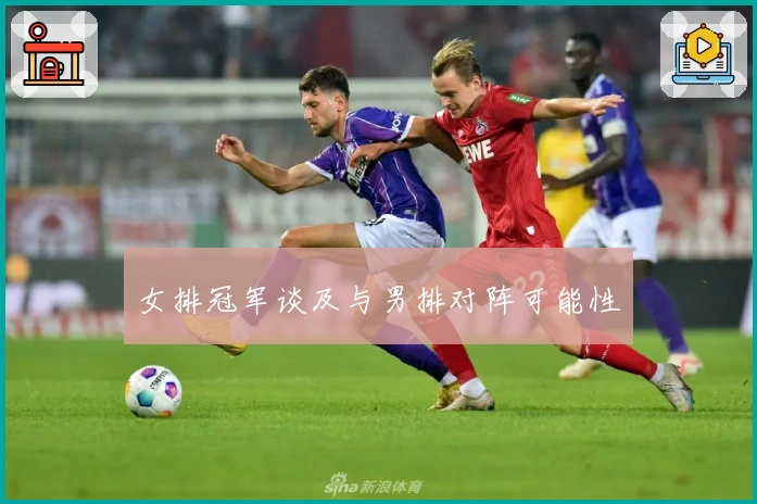 女排冠军谈及与男排对阵可能性
