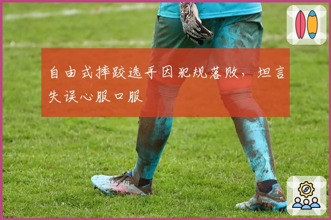 自由式摔跤选手因犯规落败，坦言失误心服口服