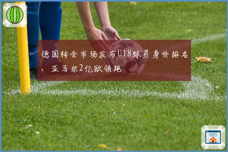 德国转会市场发布U18球员身价排名，亚马尔2亿欧领跑