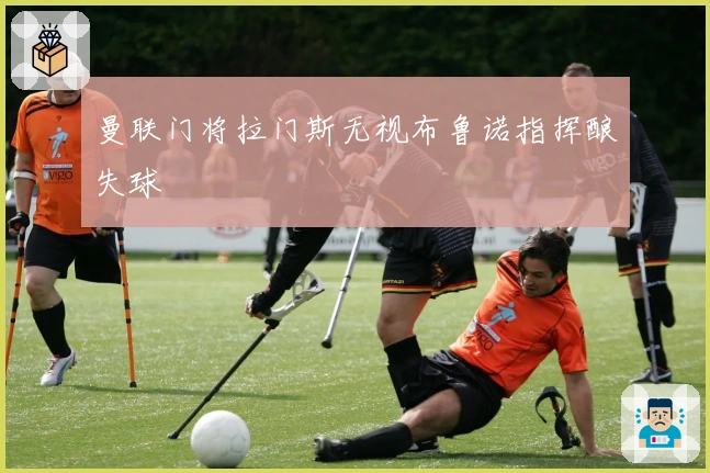 曼联门将拉门斯无视布鲁诺指挥酿失球