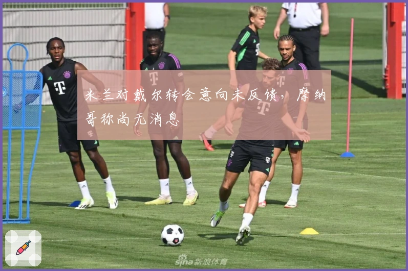 米兰对戴尔转会意向未反馈，摩纳哥称尚无消息