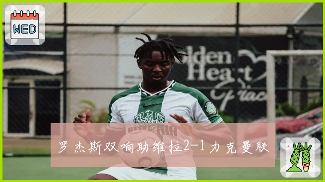 罗杰斯双响助维拉2-1力克曼联